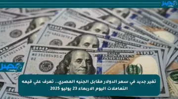 تغير جديد في سعر الدولار مقابل الجنيه المصري.. تعرف على قيمة التعاملات اليوم الأربعاء 23 يوليو 2025